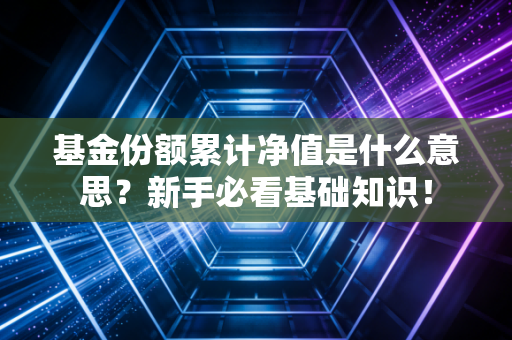 基金份额累计净值是什么意思？新手必看基础知识！