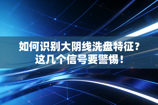 如何识别大阴线洗盘特征？这几个信号要警惕！