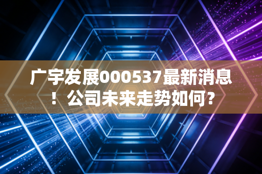 广宇发展000537最新消息！公司未来走势如何？