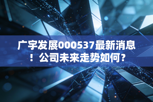 广宇发展000537最新消息！公司未来走势如何？