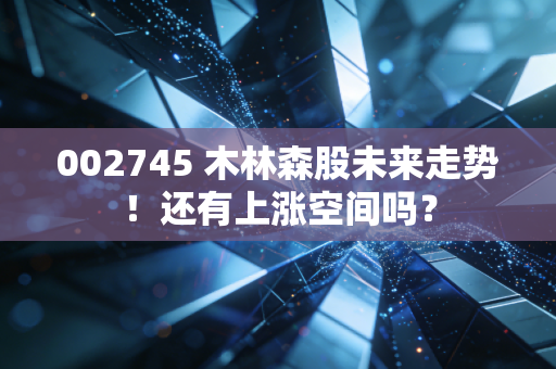 002745 木林森股未来走势！还有上涨空间吗？