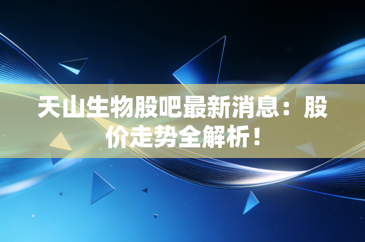 天山生物股吧最新消息：股价走势全解析！