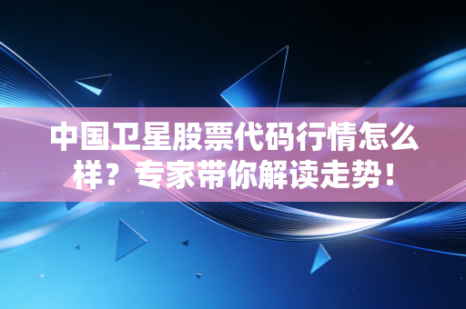 中国卫星股票代码行情怎么样？专家带你解读走势！