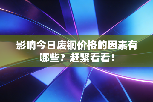 影响今日废铜价格的因素有哪些？赶紧看看！