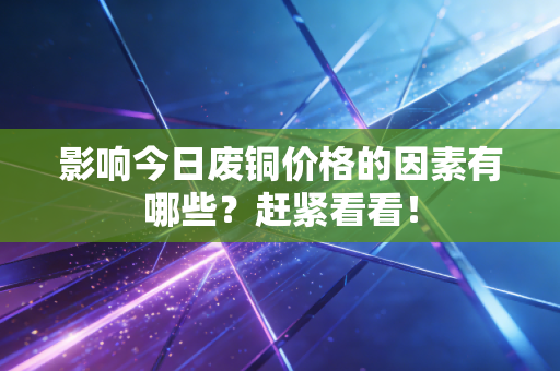 影响今日废铜价格的因素有哪些？赶紧看看！