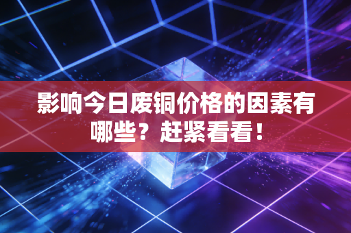 影响今日废铜价格的因素有哪些？赶紧看看！