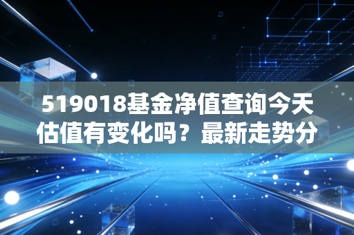 519018基金净值查询今天估值有变化吗？最新走势分析！