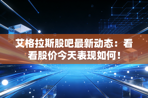 艾格拉斯股吧最新动态：看看股价今天表现如何！