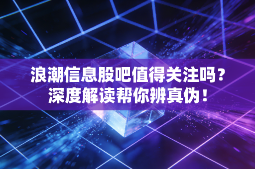 浪潮信息股吧值得关注吗？深度解读帮你辨真伪！