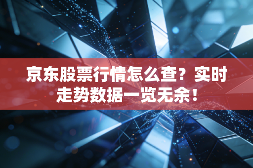京东股票行情怎么查？实时走势数据一览无余！