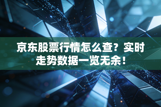 京东股票行情怎么查？实时走势数据一览无余！