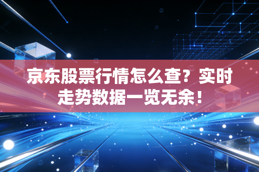 京东股票行情怎么查？实时走势数据一览无余！
