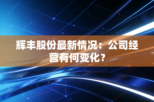 辉丰股份最新情况：公司经营有何变化？