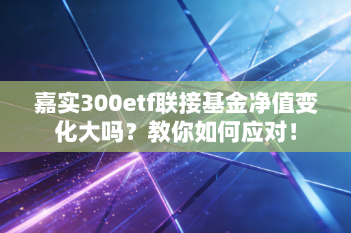 嘉实300etf联接基金净值变化大吗？教你如何应对！