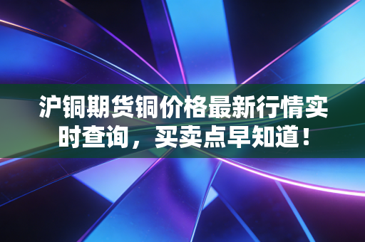 沪铜期货铜价格最新行情实时查询，买卖点早知道！