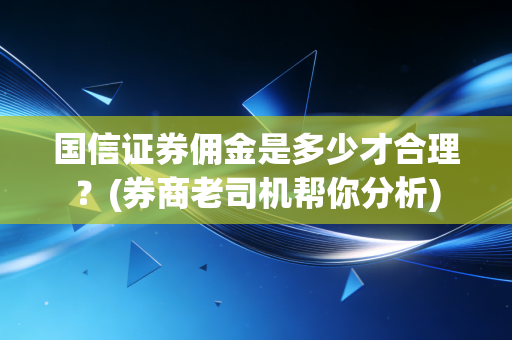 国信证券佣金是多少才合理？(券商老司机帮你分析)