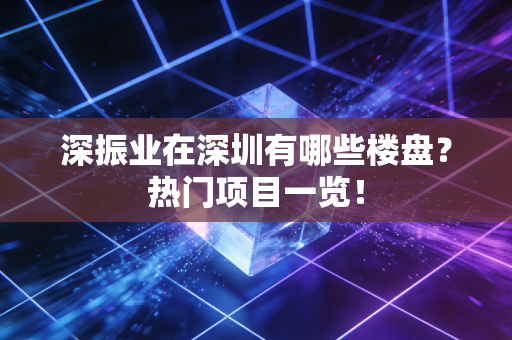 深振业在深圳有哪些楼盘？热门项目一览！
