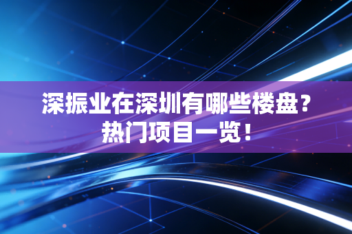 深振业在深圳有哪些楼盘？热门项目一览！