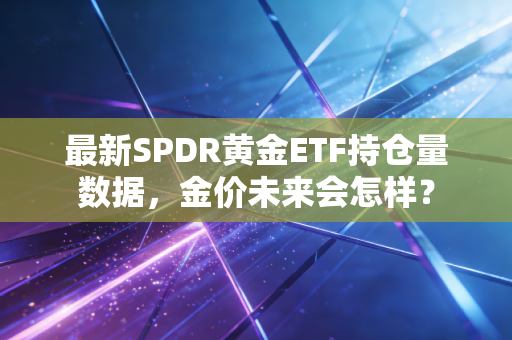 最新SPDR黄金ETF持仓量数据，金价未来会怎样？