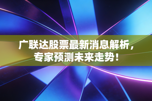 广联达股票最新消息解析，专家预测未来走势！