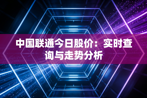 中国联通今日股价：实时查询与走势分析