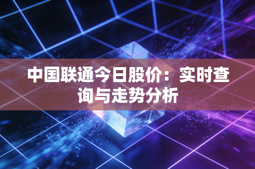 中国联通今日股价：实时查询与走势分析
