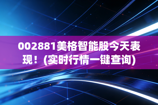 002881美格智能股今天表现！(实时行情一键查询)