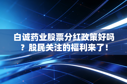 白诚药业股票分红政策好吗？股民关注的福利来了！