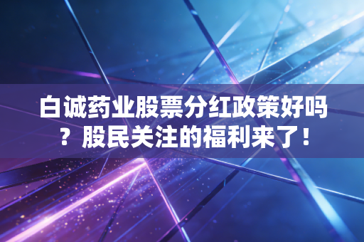 白诚药业股票分红政策好吗？股民关注的福利来了！