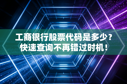 工商银行股票代码是多少？快速查询不再错过时机！