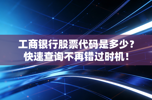 工商银行股票代码是多少？快速查询不再错过时机！