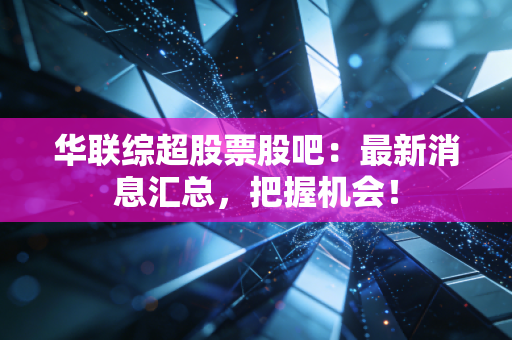 华联综超股票股吧：最新消息汇总，把握机会！