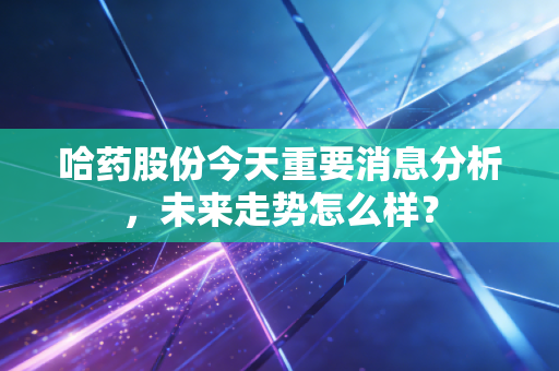 哈药股份今天重要消息分析，未来走势怎么样？