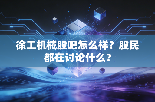 徐工机械股吧怎么样？股民都在讨论什么？