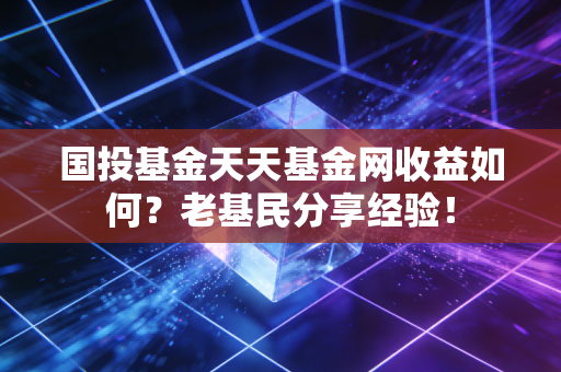 国投基金天天基金网收益如何？老基民分享经验！