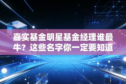 嘉实基金明星基金经理谁最牛？这些名字你一定要知道！