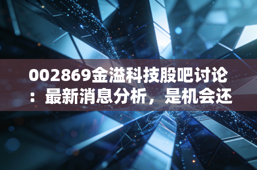 002869金溢科技股吧讨论：最新消息分析，是机会还是风险？