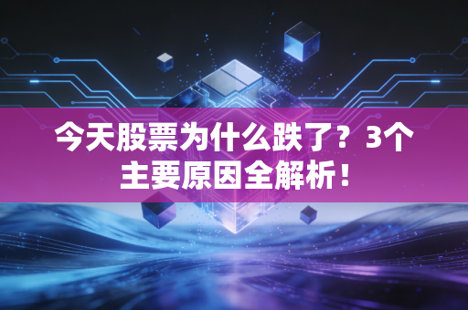 今天股票为什么跌了？3个主要原因全解析！