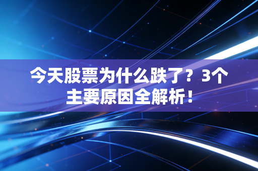 今天股票为什么跌了？3个主要原因全解析！