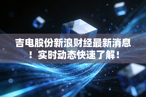 吉电股份新浪财经最新消息！实时动态快速了解！