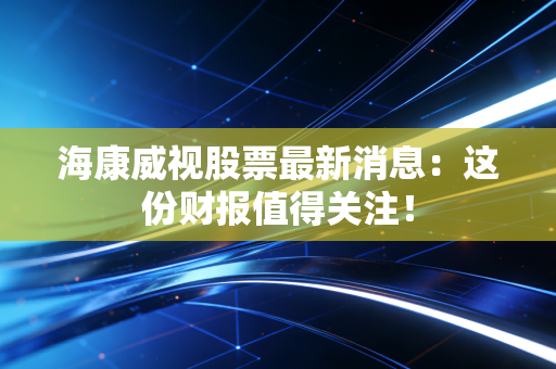 海康威视股票最新消息：这份财报值得关注！