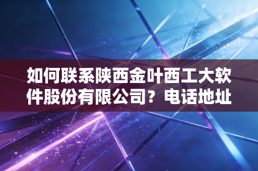 如何联系陕西金叶西工大软件股份有限公司？电话地址一览！