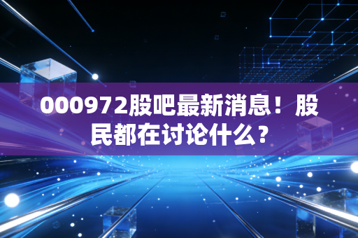 000972股吧最新消息！股民都在讨论什么？