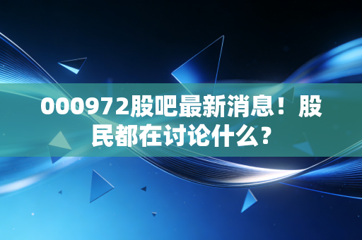 000972股吧最新消息！股民都在讨论什么？