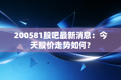 200581股吧最新消息：今天股价走势如何？