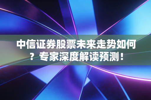 中信证券股票未来走势如何？专家深度解读预测！