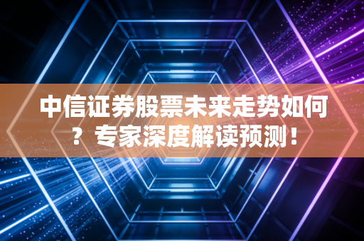 中信证券股票未来走势如何？专家深度解读预测！