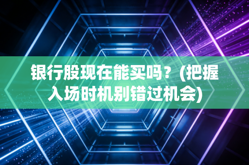 银行股现在能买吗？(把握入场时机别错过机会)