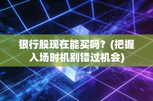 银行股现在能买吗？(把握入场时机别错过机会)