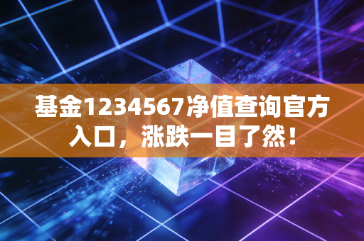基金1234567净值查询官方入口，涨跌一目了然！